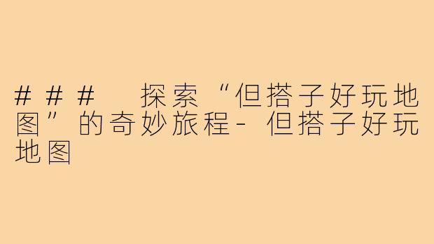 ### 探索“但搭子好玩地图”的奇妙旅程-但搭子好玩地图