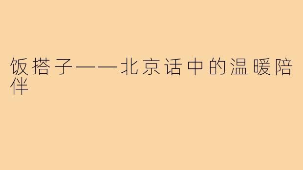 饭搭子——北京话中的温暖陪伴