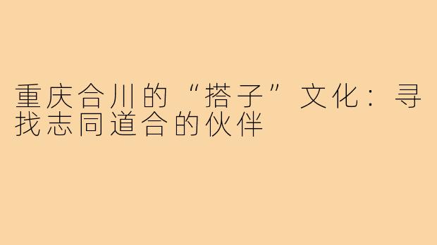 重庆合川的“搭子”文化：寻找志同道合的伙伴