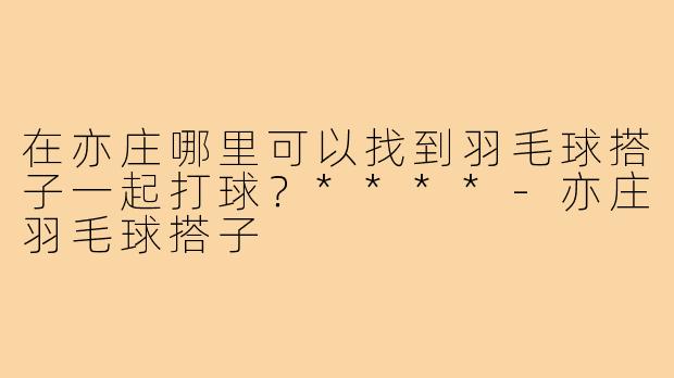 在亦庄哪里可以找到羽毛球搭子一起打球？****
