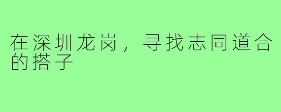 在深圳龙岗,寻找志同道合的搭子