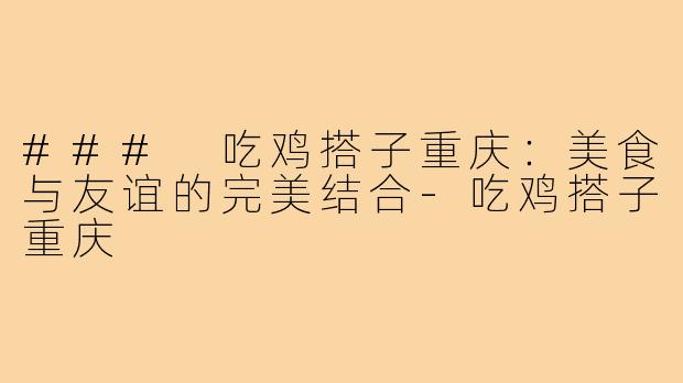 ### 吃鸡搭子重庆:美食与友谊的完美结合-吃鸡搭子重庆