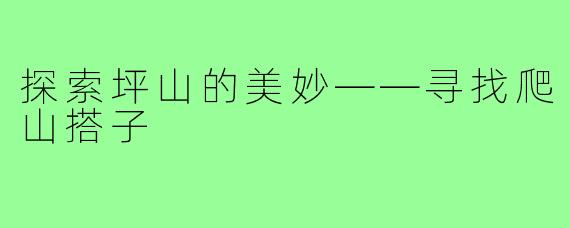 探索坪山的美妙——寻找爬山搭子