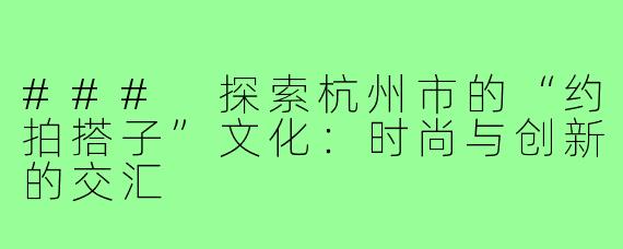 ### 探索杭州市的“约拍搭子”文化：时尚与创新的交汇