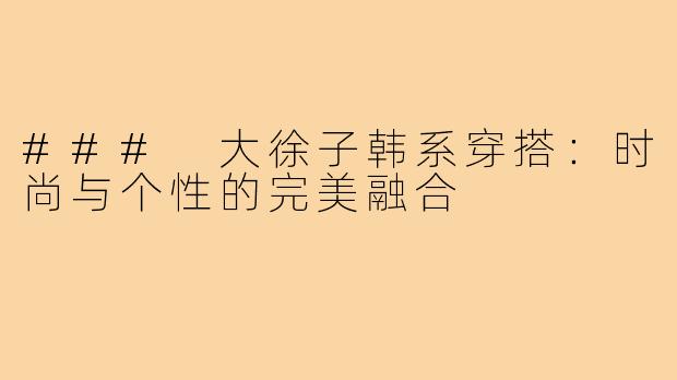 ### 大徐子韩系穿搭：时尚与个性的完美融合