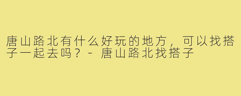唐山路北有什么好玩的地方,可以找搭子一起去吗?-唐山路北找搭子