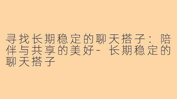 寻找长期稳定的聊天搭子:陪伴与共享的美好-长期稳定的聊天搭子