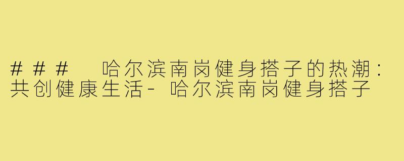 ### 哈尔滨南岗健身搭子的热潮:共创健康生活-哈尔滨南岗健身搭子