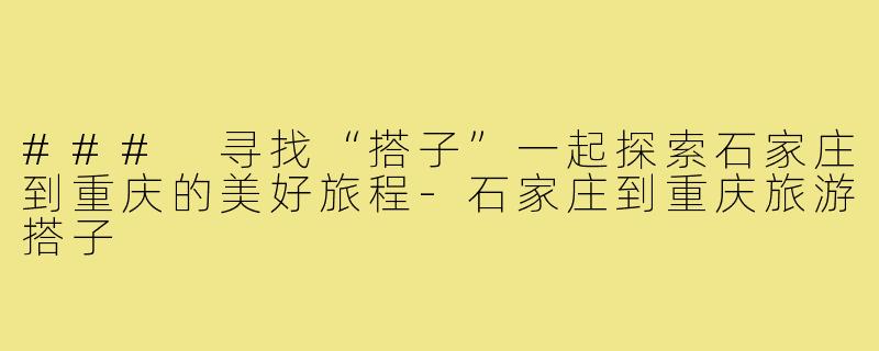 ### 寻找“搭子”一起探索石家庄到重庆的美好旅程-石家庄到重庆旅游搭子