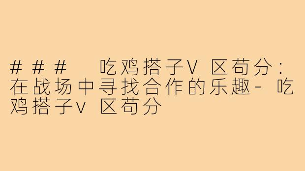 ### 吃鸡搭子V区苟分：在战场中寻找合作的乐趣-吃鸡搭子v区苟分