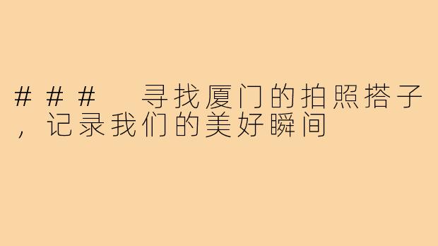 ### 寻找厦门的拍照搭子,记录我们的美好瞬间