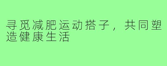 寻觅减肥运动搭子,共同塑造健康生活