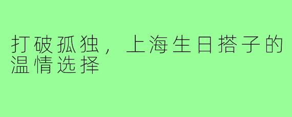 打破孤独，上海生日搭子的温情选择