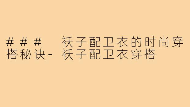 ### 袄子配卫衣的时尚穿搭秘诀-袄子配卫衣穿搭