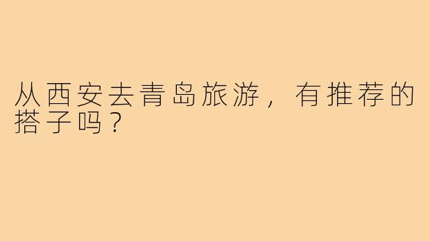 从西安去青岛旅游，有推荐的搭子吗？