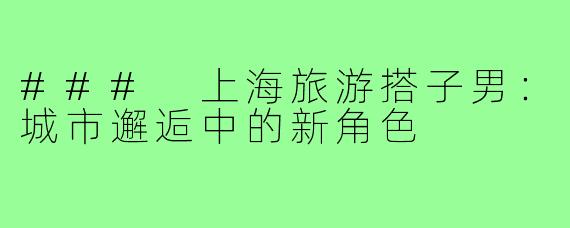 ### 上海旅游搭子男:城市邂逅中的新角色