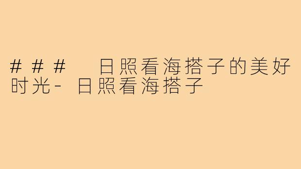 ### 日照看海搭子的美好时光-日照看海搭子