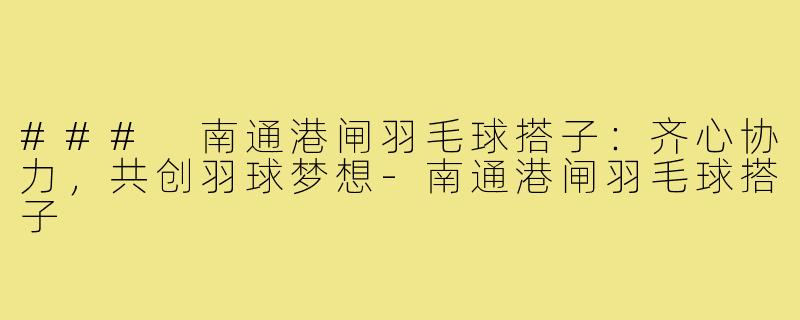 ### 南通港闸羽毛球搭子:齐心协力,共创羽球梦想-南通港闸羽毛球搭子