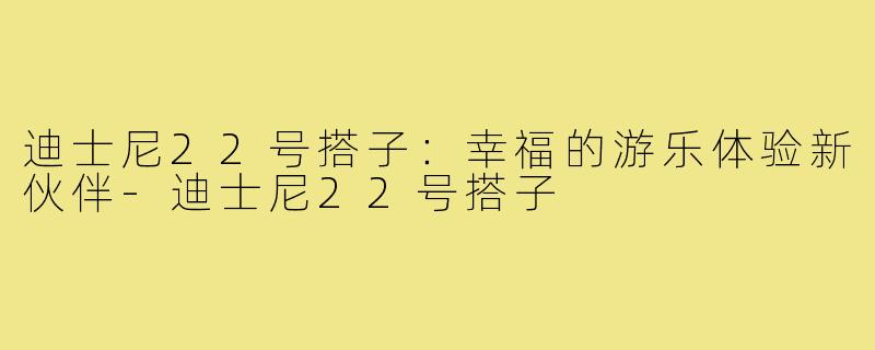 迪士尼22号搭子:幸福的游乐体验新伙伴-迪士尼22号搭子