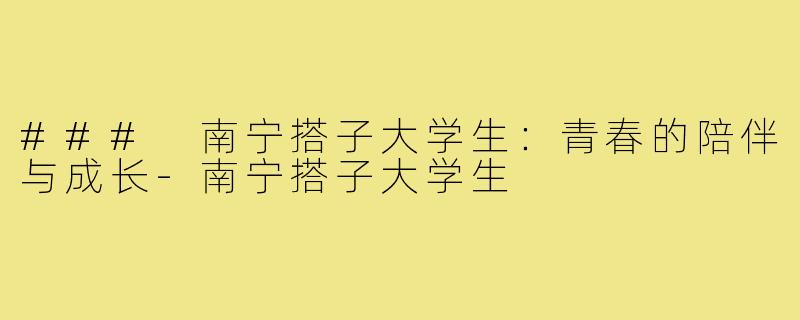 ### 南宁搭子大学生：青春的陪伴与成长-南宁搭子大学生