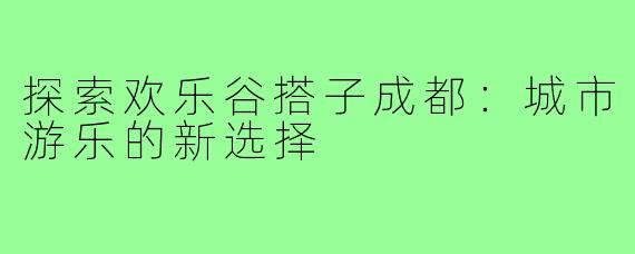 探索欢乐谷搭子成都:城市游乐的新选择