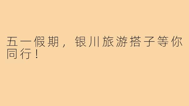 五一假期,银川旅游搭子等你同行!