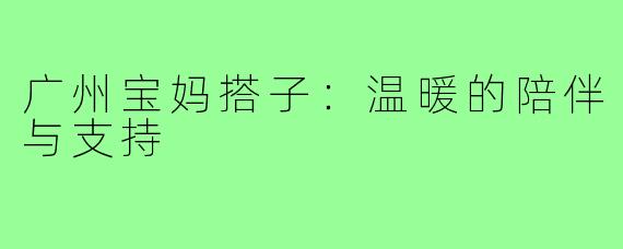 广州宝妈搭子:温暖的陪伴与支持