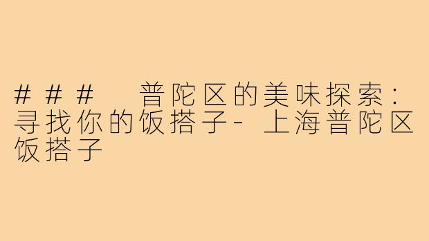 ### 普陀区的美味探索:寻找你的饭搭子-上海普陀区饭搭子