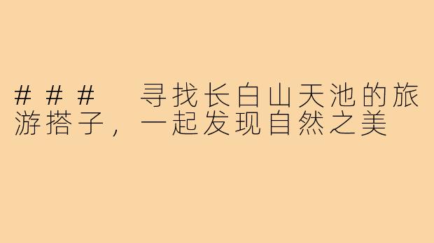 ### 寻找长白山天池的旅游搭子，一起发现自然之美