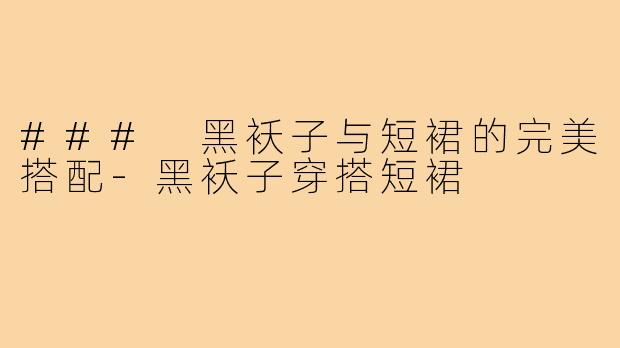### 黑袄子与短裙的完美搭配-黑袄子穿搭短裙
