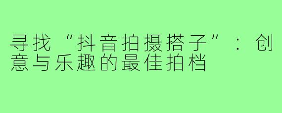寻找“抖音拍摄搭子”:创意与乐趣的最佳拍档
