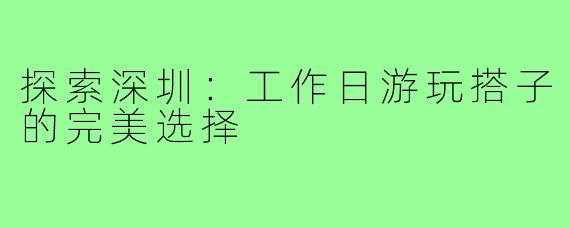 探索深圳:工作日游玩搭子的完美选择