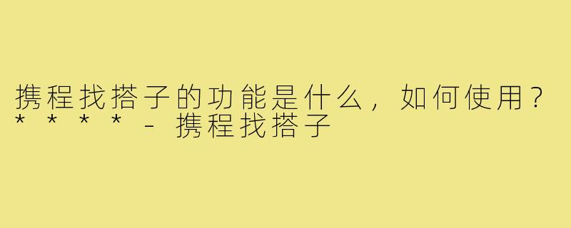 携程找搭子的功能是什么,如何使用?****-携程找搭子