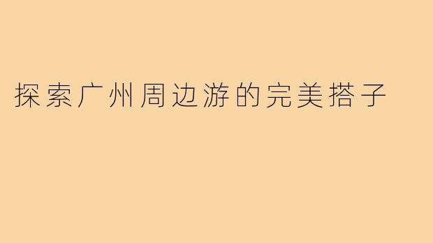 探索广州周边游的完美搭子