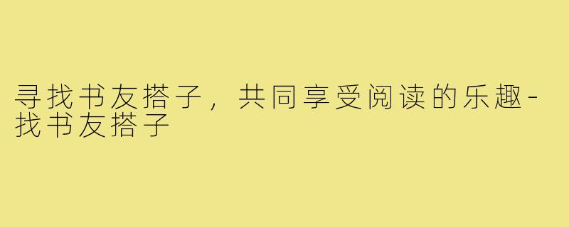 寻找书友搭子,共同享受阅读的乐趣-找书友搭子