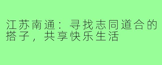 江苏南通:寻找志同道合的搭子,共享快乐生活