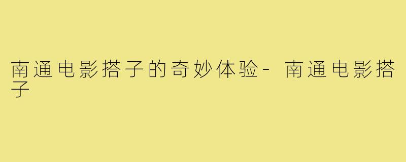 南通电影搭子的奇妙体验-南通电影搭子