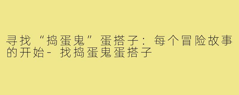寻找“捣蛋鬼”蛋搭子:每个冒险故事的开始-找捣蛋鬼蛋搭子