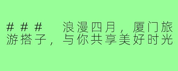 ### 浪漫四月,厦门旅游搭子,与你共享美好时光
