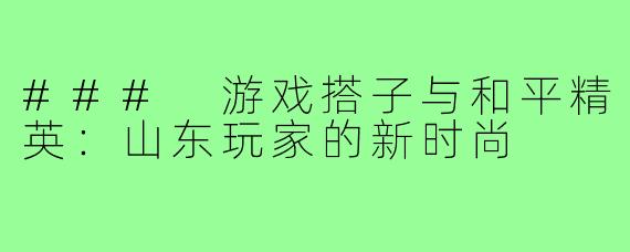 ### 游戏搭子与和平精英:山东玩家的新时尚