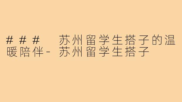 ### 苏州留学生搭子的温暖陪伴-苏州留学生搭子
