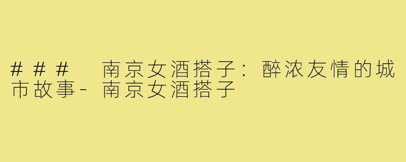 ### 南京女酒搭子:醉浓友情的城市故事-南京女酒搭子