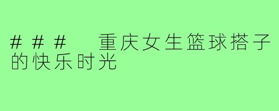 ### 重庆女生篮球搭子的快乐时光