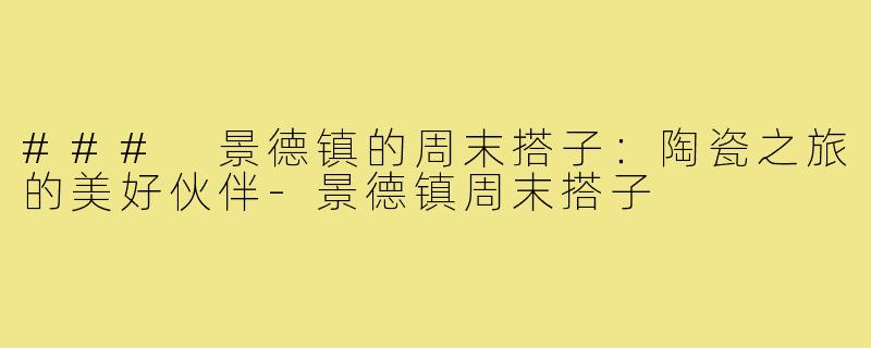 ### 景德镇的周末搭子:陶瓷之旅的美好伙伴-景德镇周末搭子