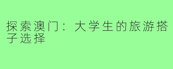 探索澳门:大学生的旅游搭子选择