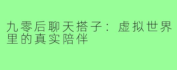 九零后聊天搭子:虚拟世界里的真实陪伴