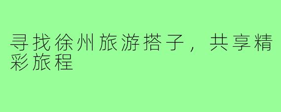 寻找徐州旅游搭子，共享精彩旅程