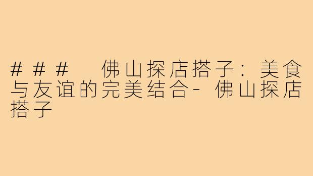 ### 佛山探店搭子：美食与友谊的完美结合