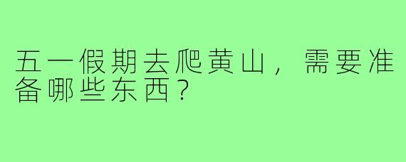 五一假期去爬黄山,需要准备哪些东西?