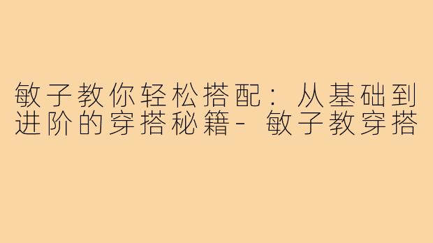 敏子教你轻松搭配:从基础到进阶的穿搭秘籍-敏子教穿搭